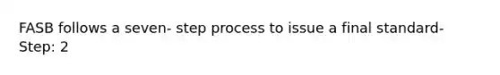 FASB follows a seven- step process to issue a final standard- Step: 2