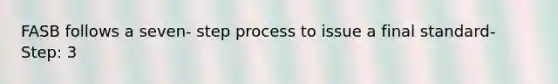 FASB follows a seven- step process to issue a final standard- Step: 3