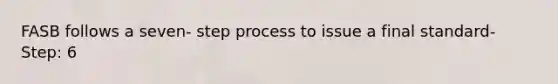 FASB follows a seven- step process to issue a final standard- Step: 6