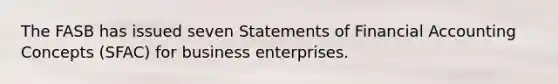 The FASB has issued seven Statements of Financial Accounting Concepts (SFAC) for business enterprises.