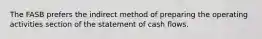 The FASB prefers the indirect method of preparing the operating activities section of the statement of cash flows.