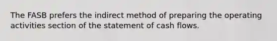 The FASB prefers the indirect method of preparing the operating activities section of the statement of cash flows.