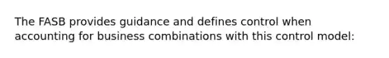 The FASB provides guidance and defines control when accounting for business combinations with this control model: