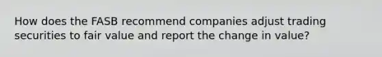 How does the FASB recommend companies adjust trading securities to fair value and report the change in value?