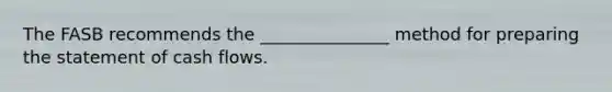 The FASB recommends the _______________ method for preparing the statement of cash flows.