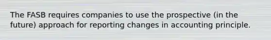 The FASB requires companies to use the prospective (in the future) approach for reporting changes in accounting principle.