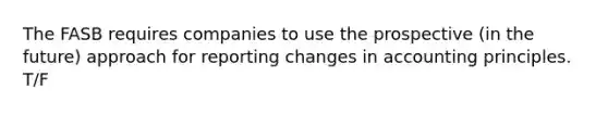 The FASB requires companies to use the prospective (in the future) approach for reporting changes in accounting principles. T/F