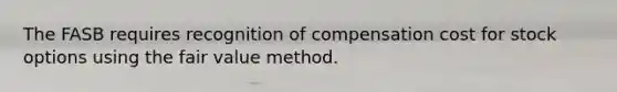 The FASB requires recognition of compensation cost for stock options using the fair value method.