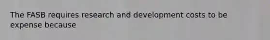 The FASB requires research and development costs to be expense because