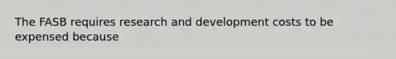 The FASB requires research and development costs to be expensed because