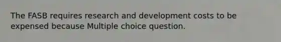 The FASB requires <a href='https://www.questionai.com/knowledge/kzlxPUmaPo-research-and-development-costs' class='anchor-knowledge'><a href='https://www.questionai.com/knowledge/kGXSYQ1h4A-research-and-development' class='anchor-knowledge'>research and development</a> costs</a> to be expensed because Multiple choice question.