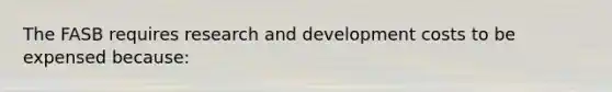 The FASB requires research and development costs to be expensed because: