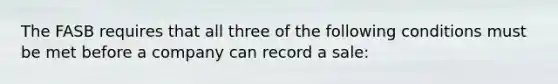 The FASB requires that all three of the following conditions must be met before a company can record a sale: