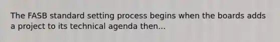 The FASB standard setting process begins when the boards adds a project to its technical agenda then...