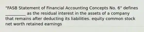 "FASB Statement of Financial Accounting Concepts No. 6" defines __________ as the residual interest in the assets of a company that remains after deducting its liabilities. equity common stock net worth retained earnings