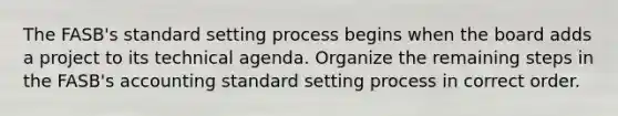 The FASB's standard setting process begins when the board adds a project to its technical agenda. Organize the remaining steps in the FASB's accounting standard setting process in correct order.