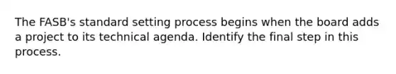 The FASB's standard setting process begins when the board adds a project to its technical agenda. Identify the final step in this process.