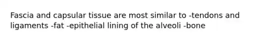 Fascia and capsular tissue are most similar to -tendons and ligaments -fat -epithelial lining of the alveoli -bone