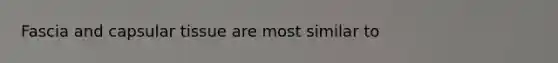 Fascia and capsular tissue are most similar to