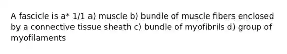 A fascicle is a* 1/1 a) muscle b) bundle of muscle fibers enclosed by a <a href='https://www.questionai.com/knowledge/kYDr0DHyc8-connective-tissue' class='anchor-knowledge'>connective tissue</a> sheath c) bundle of myofibrils d) group of myofilaments