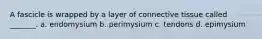 A fascicle is wrapped by a layer of connective tissue called _______. a. endomysium b. perimysium c. tendons d. epimysium