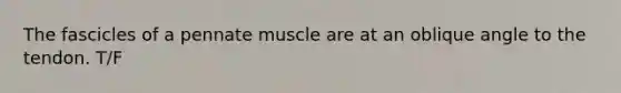 The fascicles of a pennate muscle are at an oblique angle to the tendon. T/F