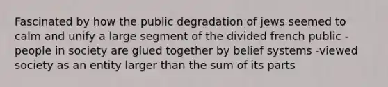 Fascinated by how the public degradation of jews seemed to calm and unify a large segment of the divided french public -people in society are glued together by belief systems -viewed society as an entity larger than the sum of its parts