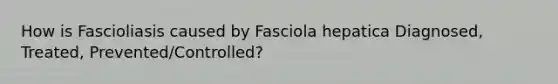 How is Fascioliasis caused by Fasciola hepatica Diagnosed, Treated, Prevented/Controlled?