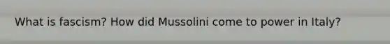 What is fascism? How did Mussolini come to power in Italy?