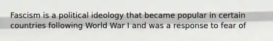 Fascism is a political ideology that became popular in certain countries following World War I and was a response to fear of