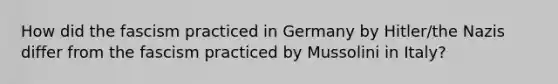 How did the fascism practiced in Germany by Hitler/the Nazis differ from the fascism practiced by Mussolini in Italy?