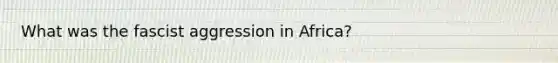 What was the fascist aggression in Africa?