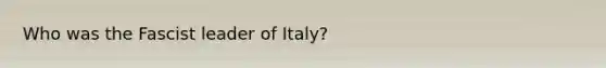 Who was the Fascist leader of Italy?