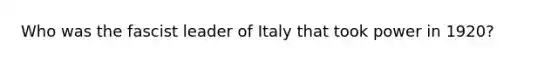 Who was the fascist leader of Italy that took power in 1920?