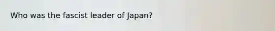 Who was the fascist leader of Japan?