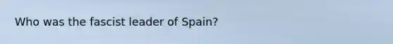 Who was the fascist leader of Spain?