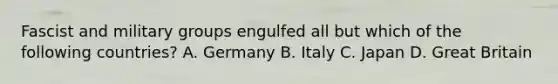 Fascist and military groups engulfed all but which of the following countries? A. Germany B. Italy C. Japan D. Great Britain