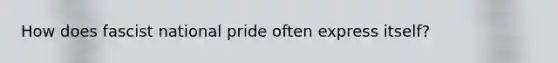 How does fascist national pride often express itself?