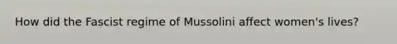 How did the Fascist regime of Mussolini affect women's lives?