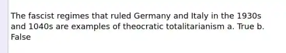 The fascist regimes that ruled Germany and Italy in the 1930s and 1040s are examples of theocratic totalitarianism a. True b. False