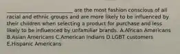 ​__________________________ are the most fashion conscious of all racial and ethnic groups and are more likely to be influenced by their children when selecting a product for purchase and less likely to be influenced by unfamiliar brands. A.African Americans B.Asian Americans C.American Indians D.LGBT customers E.Hispanic Americans