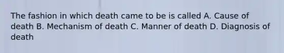 The fashion in which death came to be is called A. Cause of death B. Mechanism of death C. Manner of death D. Diagnosis of death