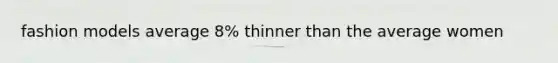 fashion models average 8% thinner than the average women