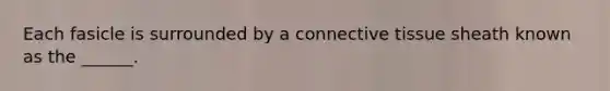 Each fasicle is surrounded by a connective tissue sheath known as the ______.