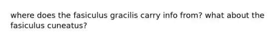 where does the fasiculus gracilis carry info from? what about the fasiculus cuneatus?