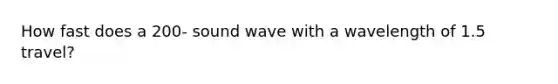 How fast does a 200- sound wave with a wavelength of 1.5 travel?