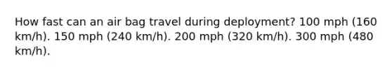 How fast can an air bag travel during deployment? 100 mph (160 km/h). 150 mph (240 km/h). 200 mph (320 km/h). 300 mph (480 km/h).