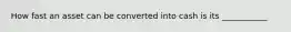 How fast an asset can be converted into cash is its ___________