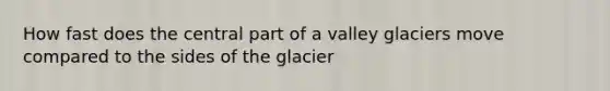 How fast does the central part of a valley glaciers move compared to the sides of the glacier