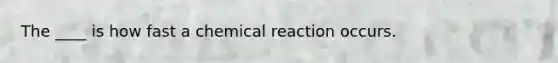 The ____ is how fast a chemical reaction occurs.